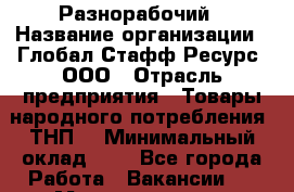 Разнорабочий › Название организации ­ Глобал Стафф Ресурс, ООО › Отрасль предприятия ­ Товары народного потребления (ТНП) › Минимальный оклад ­ 1 - Все города Работа » Вакансии   . Мордовия респ.
